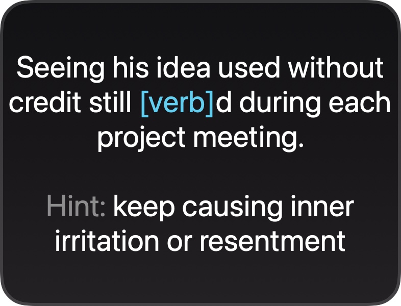 A third: "Seeing his idea used without credit still [verb]d during each project meeting."